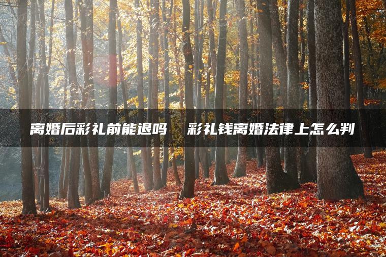 离婚后彩礼前能退吗  彩礼钱离婚法律上怎么判