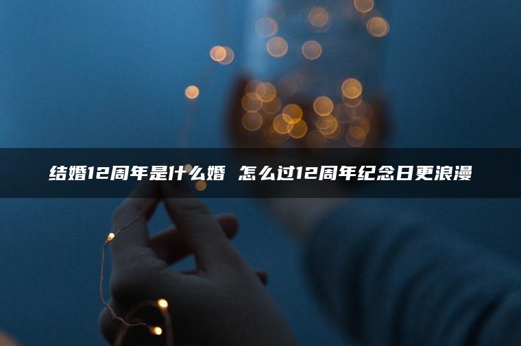 结婚12周年是什么婚 怎么过12周年纪念日更浪漫