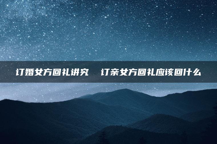 订婚女方回礼讲究  订亲女方回礼应该回什么