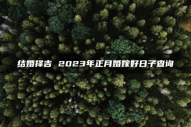 结婚择吉 2023年正月婚嫁好日子查询