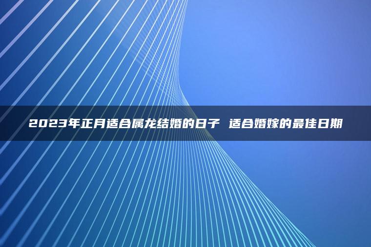 2023年正月适合属龙结婚的日子 适合婚嫁的最佳日期