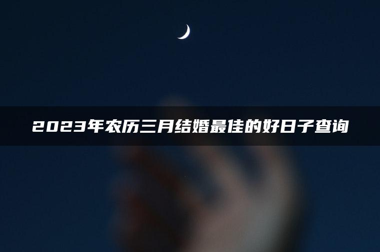 2023年农历三月结婚最佳的好日子查询