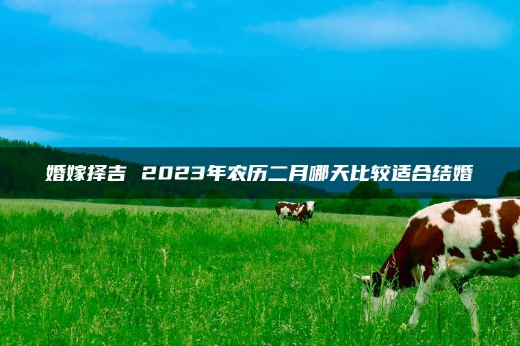 婚嫁择吉 2023年农历二月哪天比较适合结婚