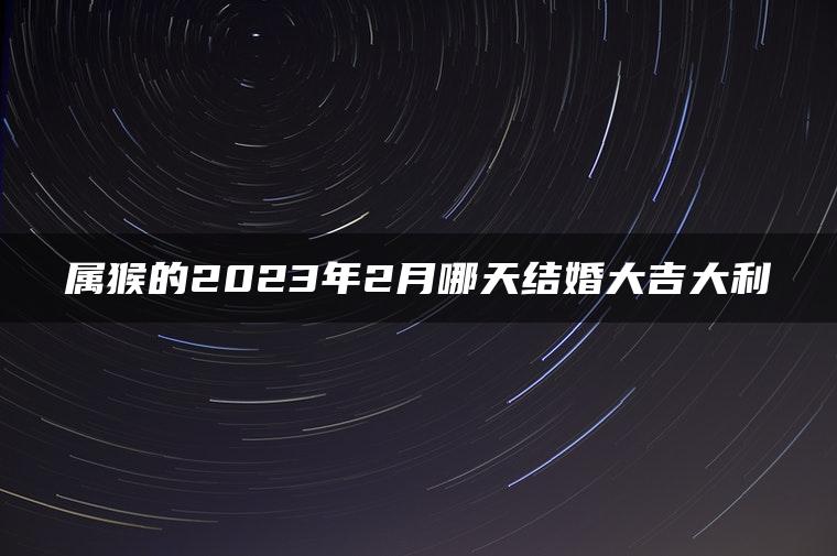 属猴的2023年2月哪天结婚大吉大利