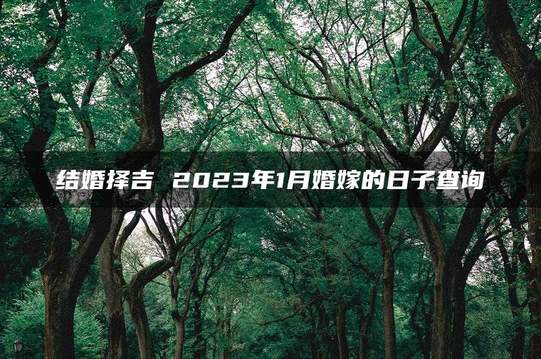 结婚择吉 2023年1月婚嫁的日子查询