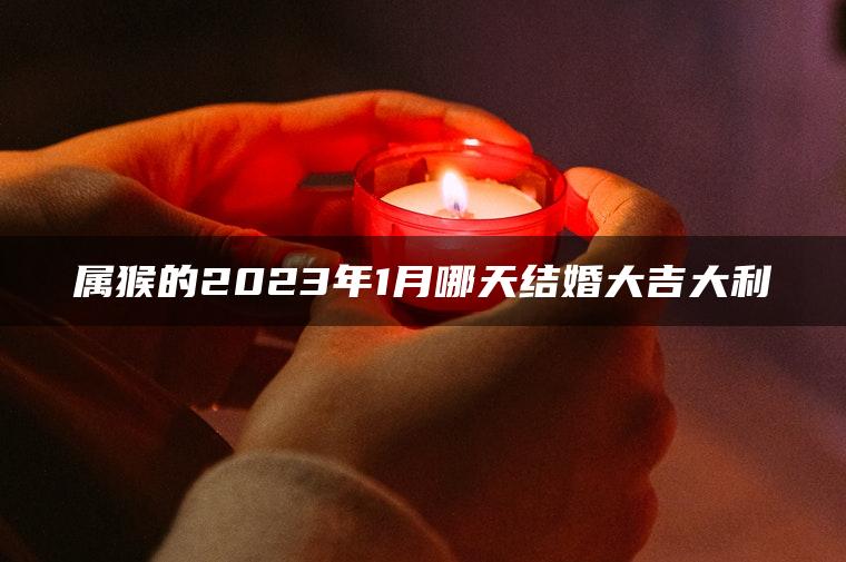 属猴的2023年1月哪天结婚大吉大利