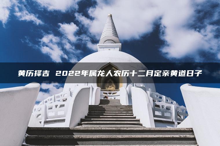 黄历择吉 2022年属龙人农历十二月定亲黄道日子