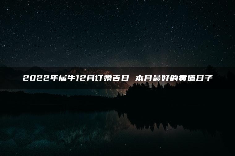 2022年属牛12月订婚吉日 本月最好的黄道日子