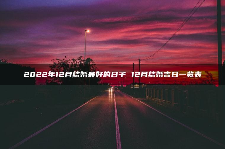 2022年12月结婚最好的日子 12月结婚吉日一览表