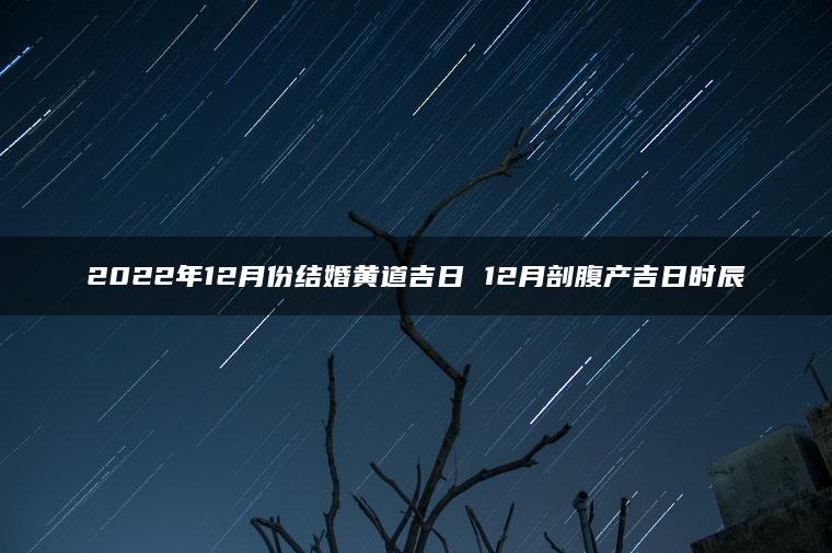 2022年12月份结婚黄道吉日 12月剖腹产吉日时辰