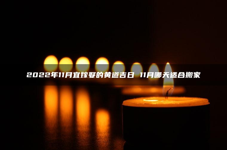 2022年11月宜嫁娶的黄道吉日 11月哪天适合搬家