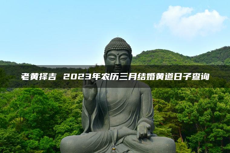 老黄择吉 2023年农历三月结婚黄道日子查询