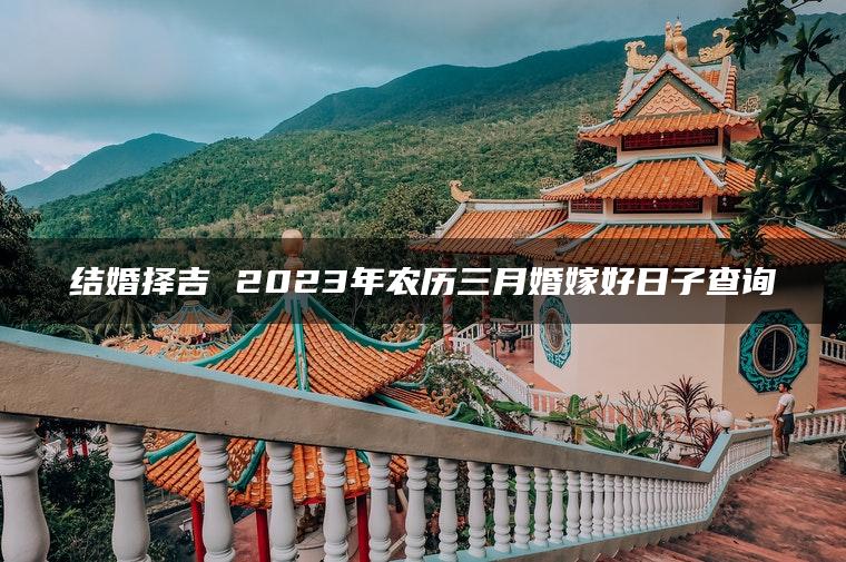 结婚择吉 2023年农历三月婚嫁好日子查询