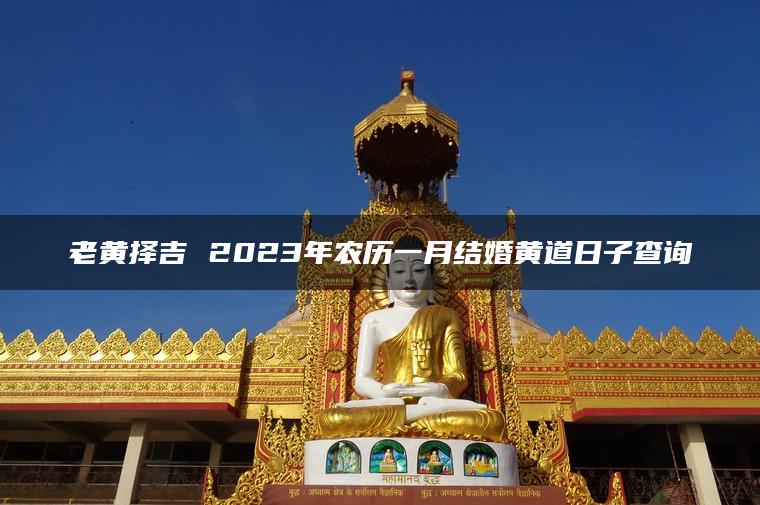 老黄择吉 2023年农历一月结婚黄道日子查询