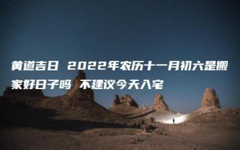 黄道吉日 2022年农历十一月初六是搬家好日子吗 不建议今天入宅