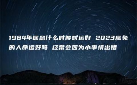 1984年属鼠什么时候财运好 2023属兔的人命运好吗 经常会因为小事情出错