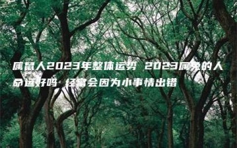 属鼠人2023年整体运势 2023属兔的人命运好吗 经常会因为小事情出错