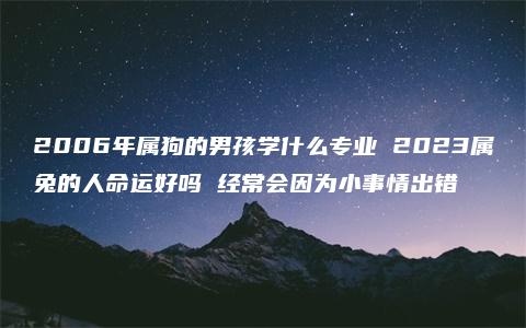 2006年属狗的男孩学什么专业 2023属兔的人命运好吗 经常会因为小事情出错