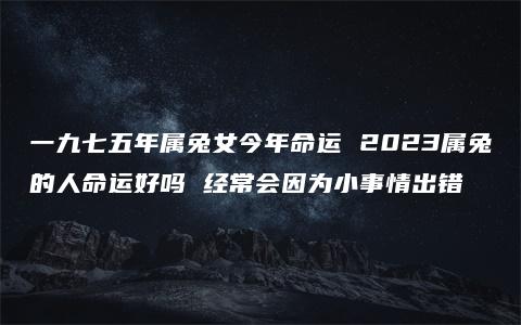 一九七五年属兔女今年命运 2023属兔的人命运好吗 经常会因为小事情出错