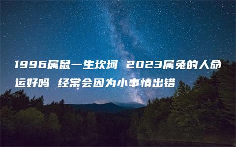 1996属鼠一生坎坷 2023属兔的人命运好吗 经常会因为小事情出错