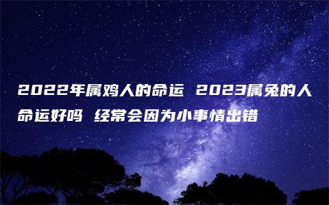 2022年属鸡人的命运 2023属兔的人命运好吗 经常会因为小事情出错