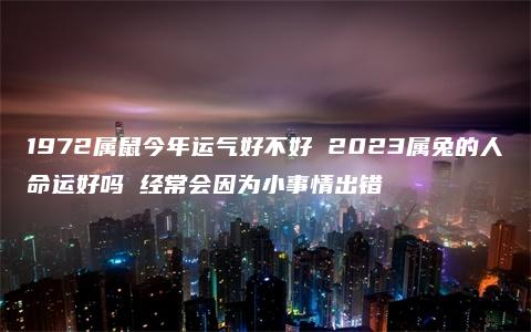 1972属鼠今年运气好不好 2023属兔的人命运好吗 经常会因为小事情出错