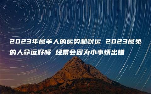 2023年属羊人的运势和财运 2023属兔的人命运好吗 经常会因为小事情出错