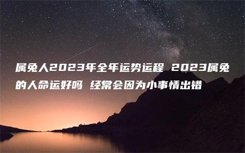 属兔人2023年全年运势运程 2023属兔的人命运好吗 经常会因为小事情出错