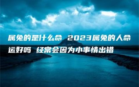 属兔的是什么命 2023属兔的人命运好吗 经常会因为小事情出错