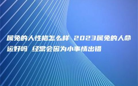 属兔的人性格怎么样 2023属兔的人命运好吗 经常会因为小事情出错