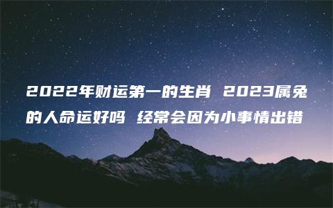 2022年财运第一的生肖 2023属兔的人命运好吗 经常会因为小事情出错