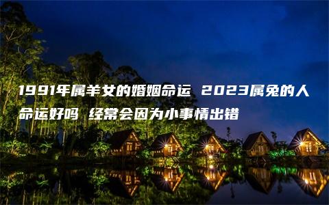 1991年属羊女的婚姻命运 2023属兔的人命运好吗 经常会因为小事情出错