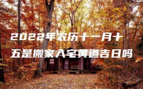 2022年农历十一月十五是搬家入宅黄道吉日吗