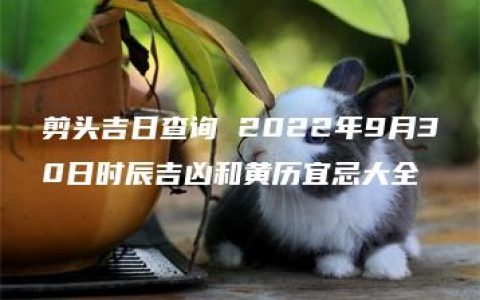 剪头吉日查询 2022年9月30日时辰吉凶和黄历宜忌大全