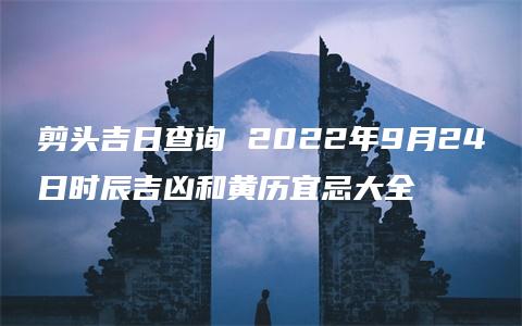 剪头吉日查询 2022年9月24日时辰吉凶和黄历宜忌大全