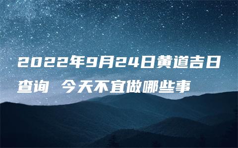 2022年9月24日黄道吉日查询 今天不宜做哪些事