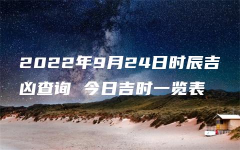 2022年9月24日时辰吉凶查询 今日吉时一览表