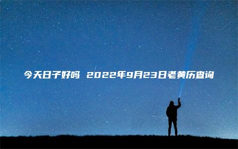 今天日子好吗 2022年9月23日老黄历查询