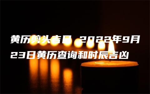 黄历剪头吉日 2022年9月23日黄历查询和时辰吉凶