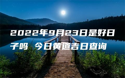 2022年9月23日是好日子吗 今日黄道吉日查询