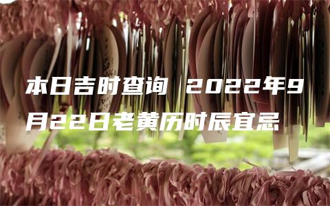 本日吉时查询 2022年9月22日老黄历时辰宜忌