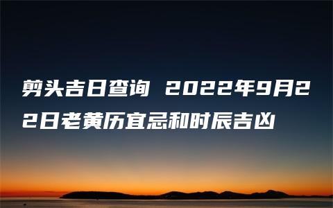 剪头吉日查询 2022年9月22日老黄历宜忌和时辰吉凶