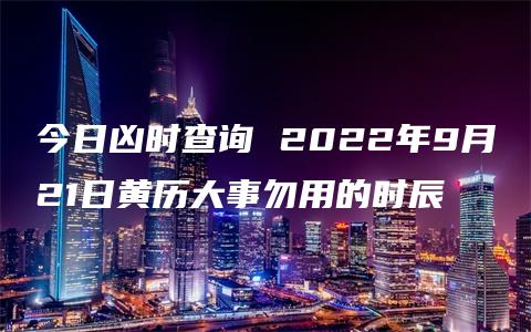 今日凶时查询 2022年9月21日黄历大事勿用的时辰