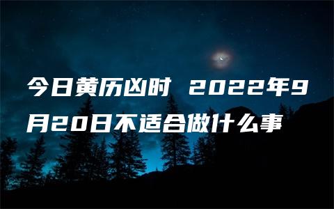 今日黄历凶时 2022年9月20日不适合做什么事