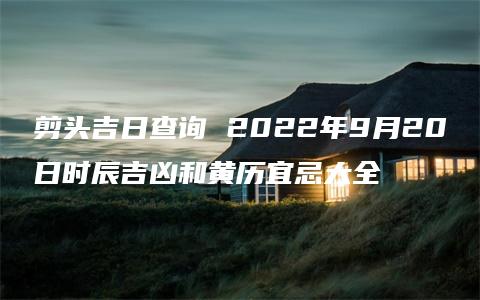 剪头吉日查询 2022年9月20日时辰吉凶和黄历宜忌大全