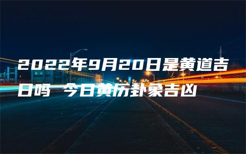 2022年9月20日是黄道吉日吗 今日黄历卦象吉凶