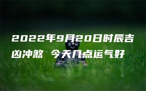 2022年9月20日时辰吉凶冲煞 今天几点运气好