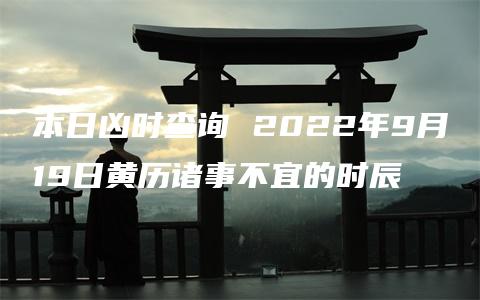 本日凶时查询 2022年9月19日黄历诸事不宜的时辰