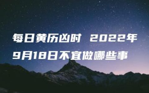 每日黄历凶时 2022年9月18日不宜做哪些事