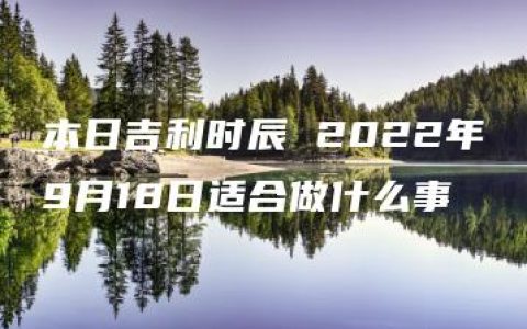 本日吉利时辰 2022年9月18日适合做什么事